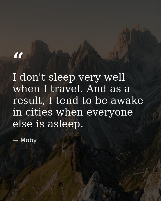 I don't sleep very well when I travel. And as a result, I tend to be awake in cities when everyone else is asleep. — Moby