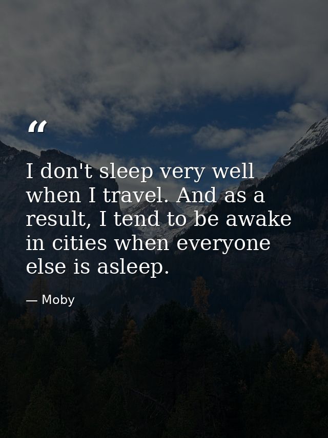 I don't sleep very well when I travel. And as a result, I tend to be awake in cities when everyone else is asleep. — Moby