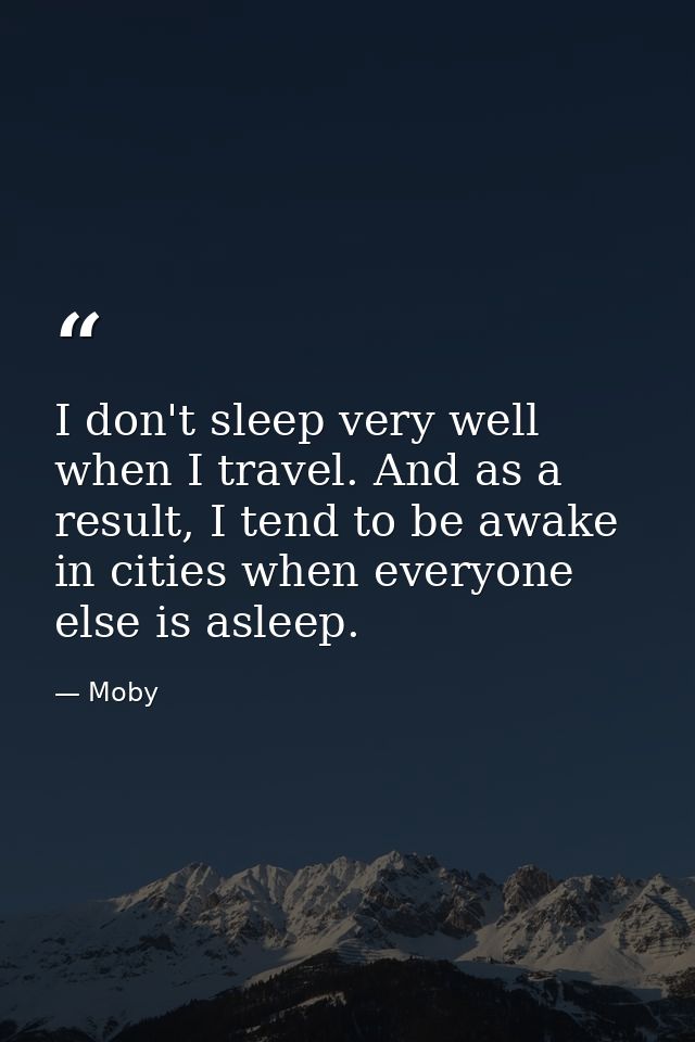 I don't sleep very well when I travel. And as a result, I tend to be awake in cities when everyone else is asleep. — Moby