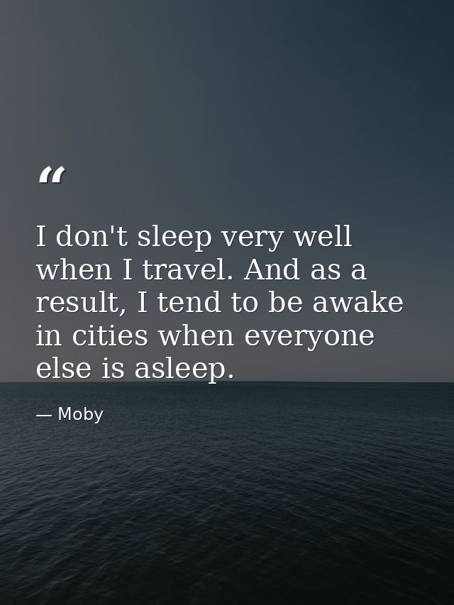 I don't sleep very well when I travel. And as a result, I tend to be awake in cities when everyone else is asleep. — Moby
