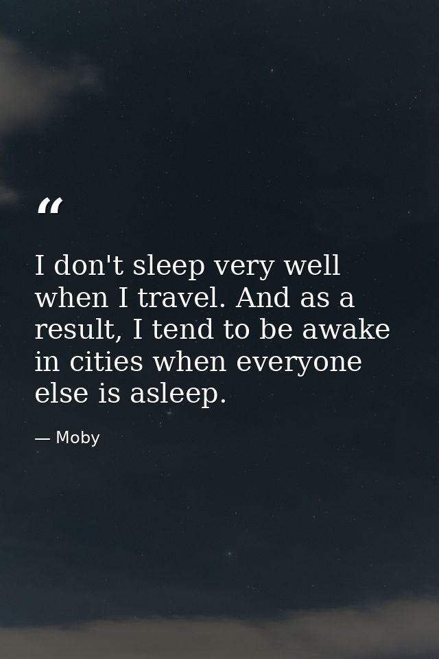 I don't sleep very well when I travel. And as a result, I tend to be awake in cities when everyone else is asleep. — Moby