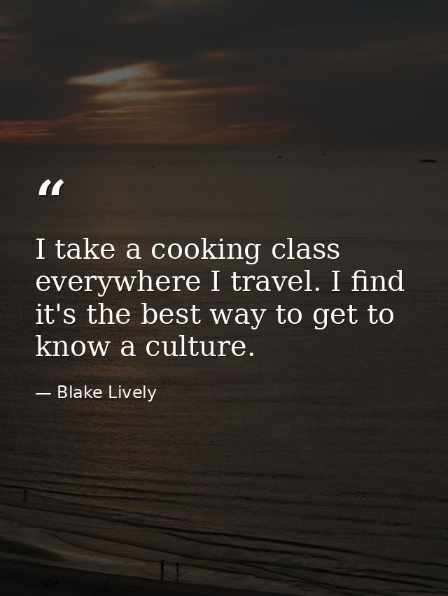 I take a cooking class everywhere I travel. I find it's the best way to get to know a culture. — Blake Lively