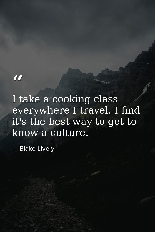 I take a cooking class everywhere I travel. I find it's the best way to get to know a culture. — Blake Lively