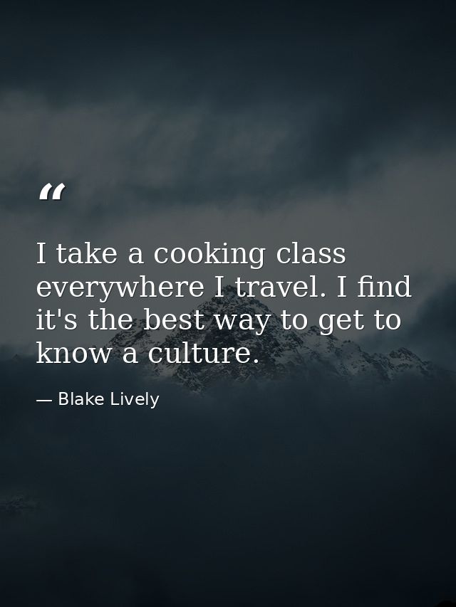 I take a cooking class everywhere I travel. I find it's the best way to get to know a culture. — Blake Lively