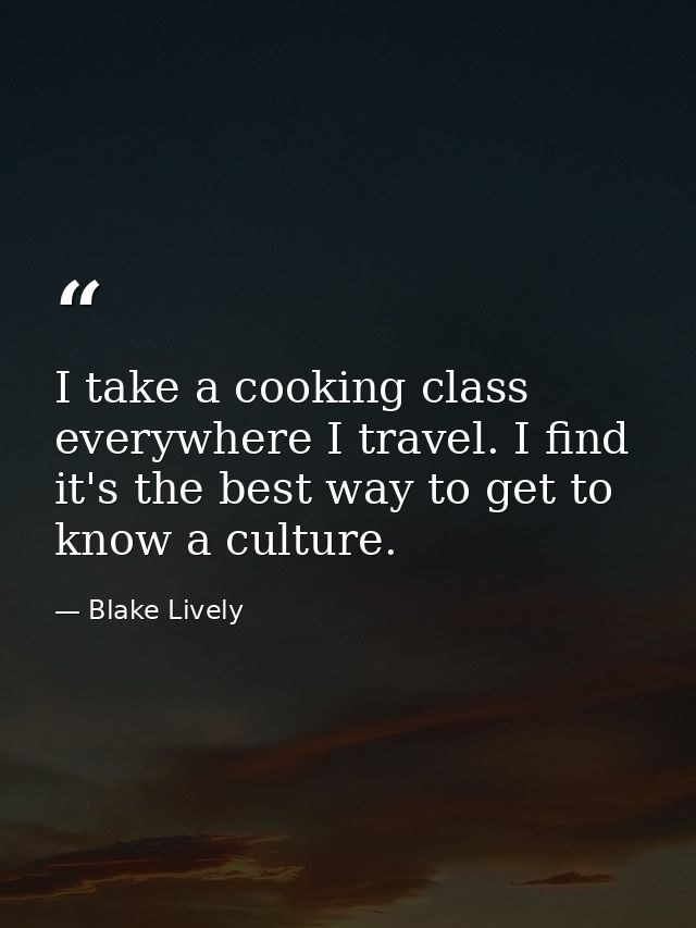 I take a cooking class everywhere I travel. I find it's the best way to get to know a culture. — Blake Lively