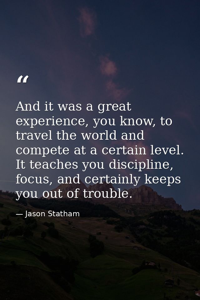 And it was a great experience, you know, to travel the world and compete at a certain level. It teaches you discipline,  — Jason Statham