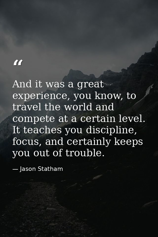And it was a great experience, you know, to travel the world and compete at a certain level. It teaches you discipline,  — Jason Statham