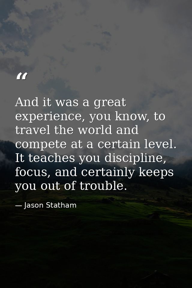 And it was a great experience, you know, to travel the world and compete at a certain level. It teaches you discipline,  — Jason Statham