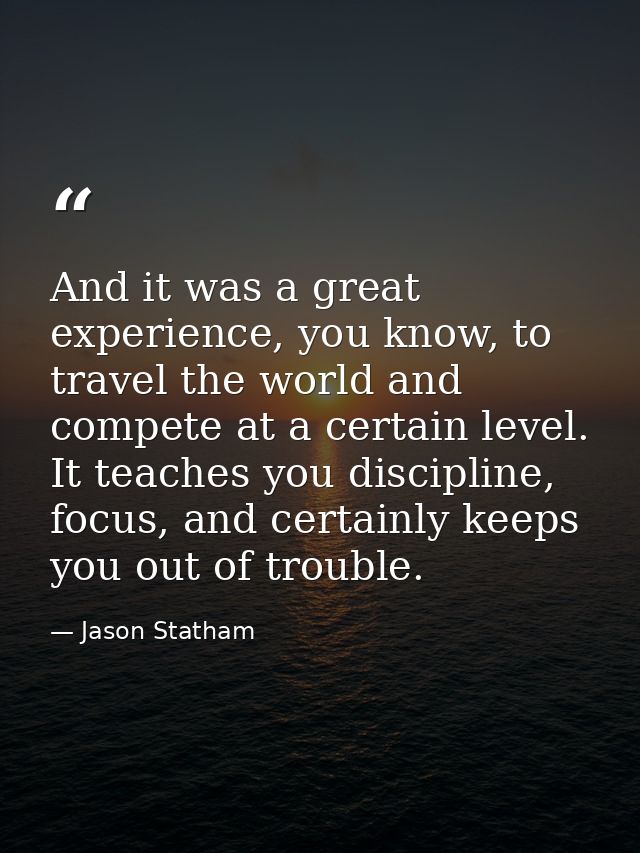 And it was a great experience, you know, to travel the world and compete at a certain level. It teaches you discipline,  — Jason Statham