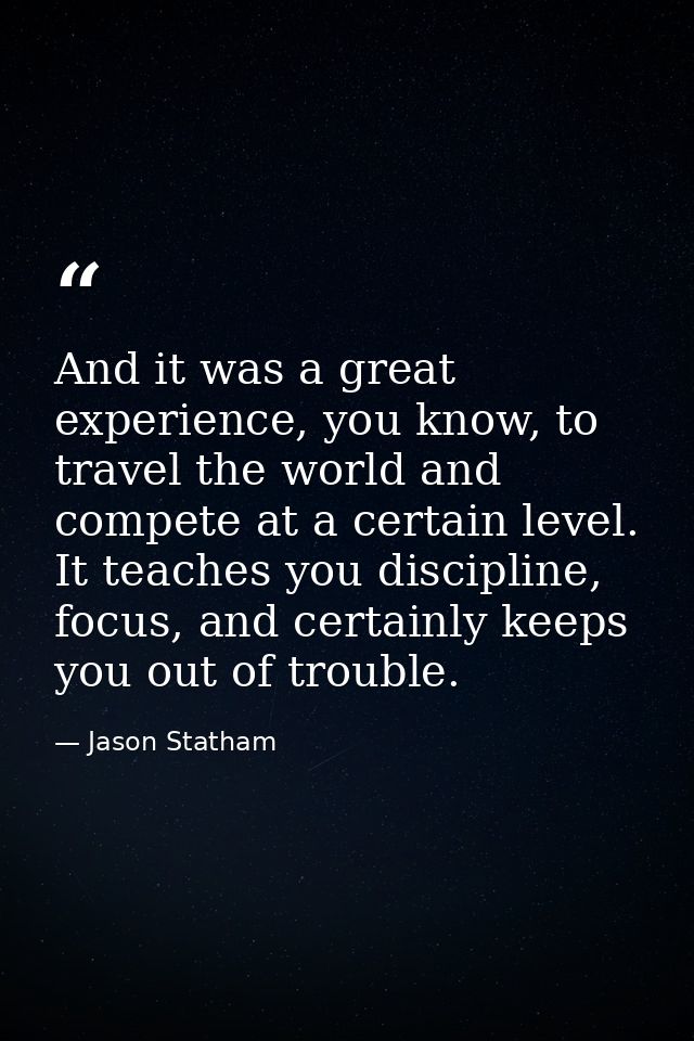 And it was a great experience, you know, to travel the world and compete at a certain level. It teaches you discipline,  — Jason Statham