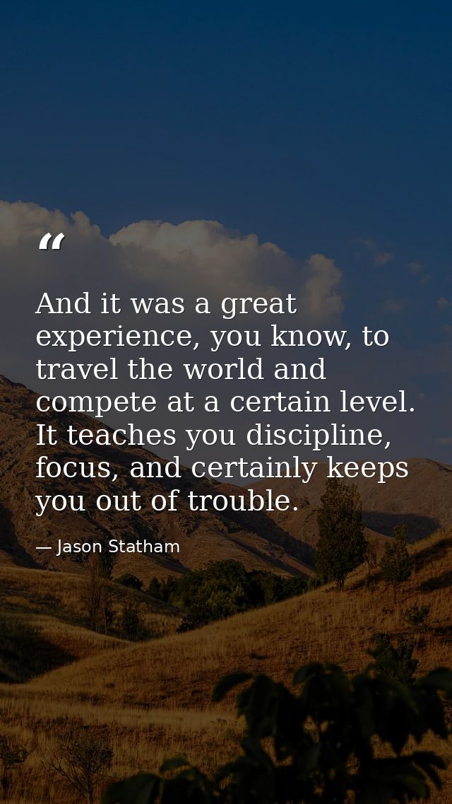 And it was a great experience, you know, to travel the world and compete at a certain level. It teaches you discipline,  — Jason Statham