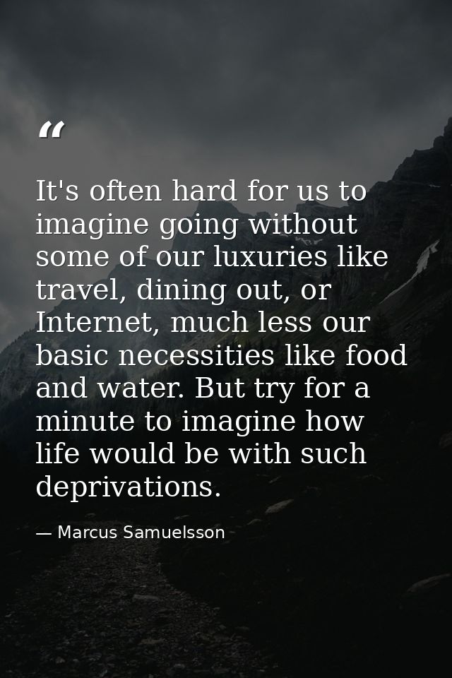 It's often hard for us to imagine going without some of our luxuries like travel, dining out, or Internet, much less our — Marcus Samuelsson