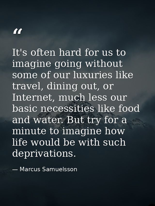 It's often hard for us to imagine going without some of our luxuries like travel, dining out, or Internet, much less our — Marcus Samuelsson