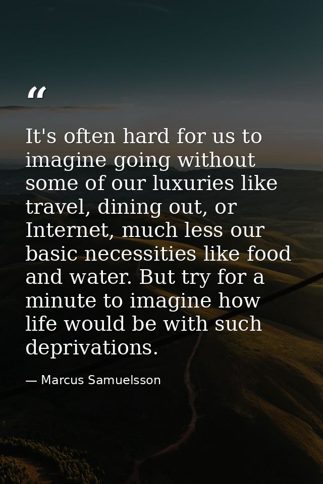 It's often hard for us to imagine going without some of our luxuries like travel, dining out, or Internet, much less our — Marcus Samuelsson