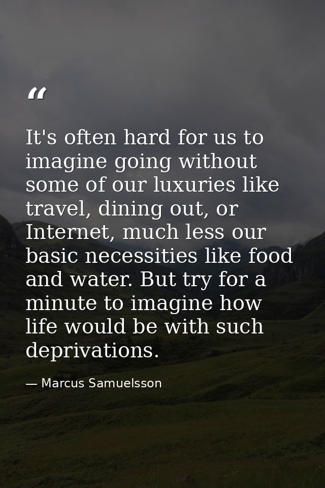 It's often hard for us to imagine going without some of our luxuries like travel, dining out, or Internet, much less our — Marcus Samuelsson