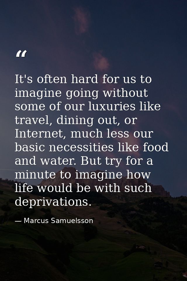 It's often hard for us to imagine going without some of our luxuries like travel, dining out, or Internet, much less our — Marcus Samuelsson