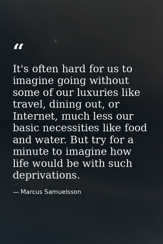 It's often hard for us to imagine going without some of our luxuries like travel, dining out, or Internet, much less our — Marcus Samuelsson