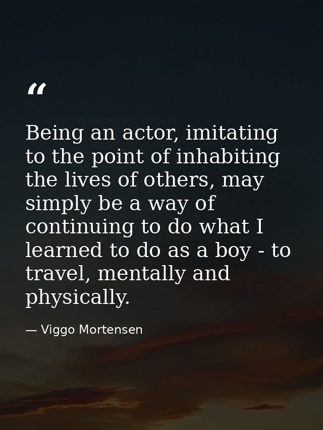 Being an actor, imitating to the point of inhabiting the lives of others, may simply be a way of continuing to do what I — Viggo Mortensen