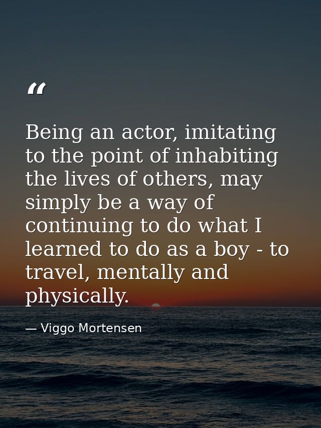 Being an actor, imitating to the point of inhabiting the lives of others, may simply be a way of continuing to do what I — Viggo Mortensen