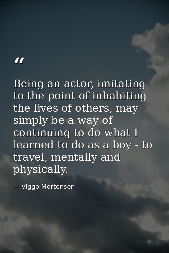 Being an actor, imitating to the point of inhabiting the lives of others, may simply be a way of continuing to do what I — Viggo Mortensen