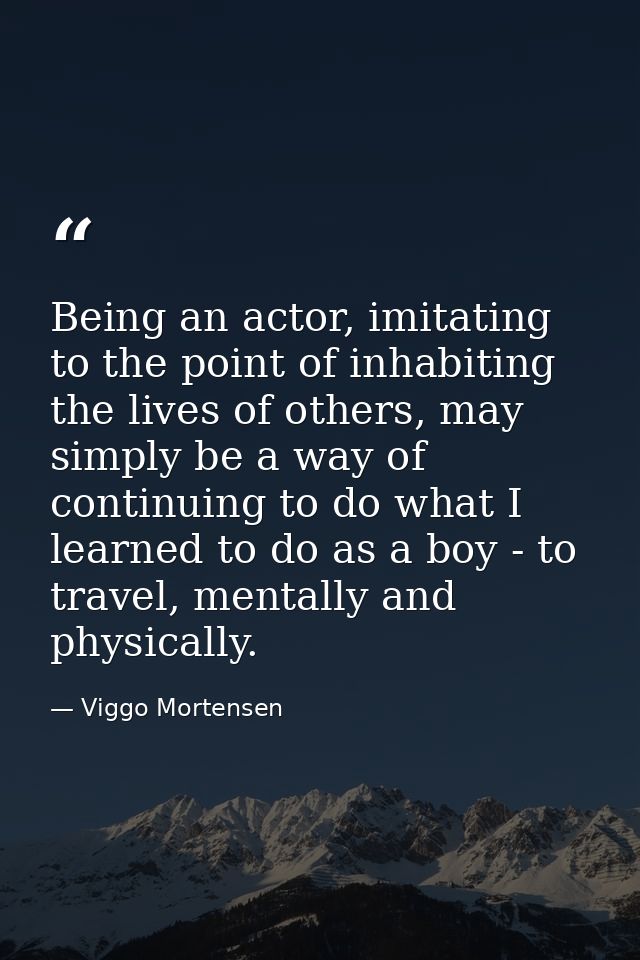 Being an actor, imitating to the point of inhabiting the lives of others, may simply be a way of continuing to do what I — Viggo Mortensen
