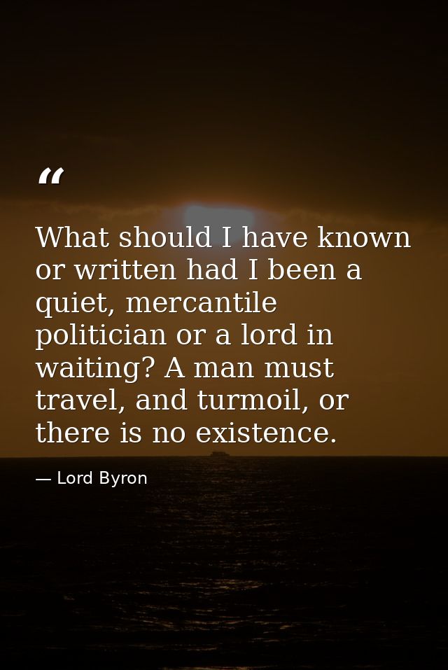 What should I have known or written had I been a quiet, mercantile politician or a lord in waiting? A man must travel, a — Lord Byron