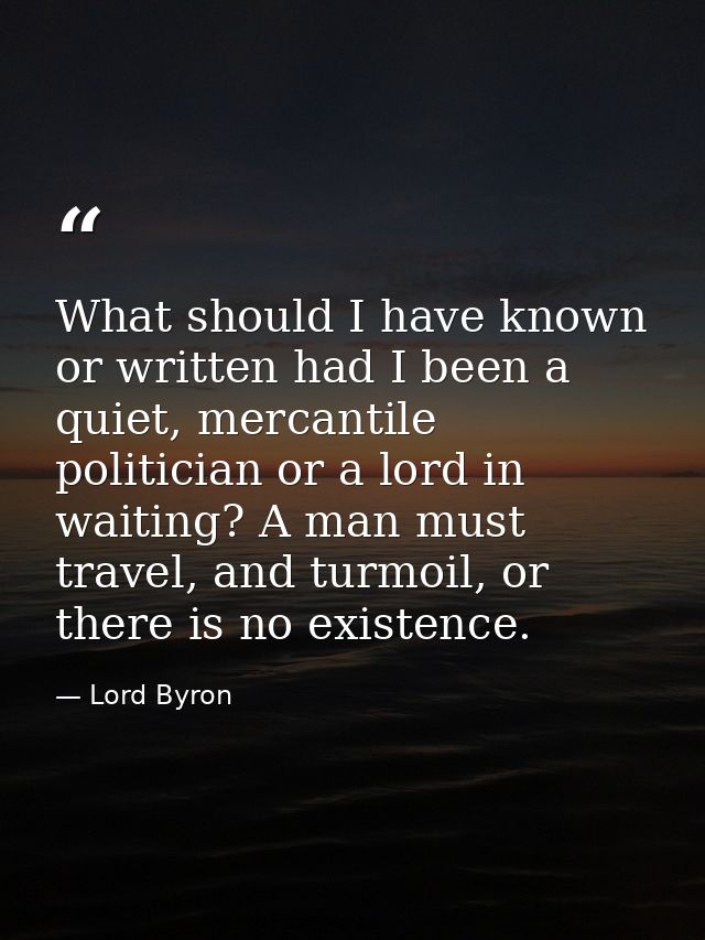 What should I have known or written had I been a quiet, mercantile politician or a lord in waiting? A man must travel, a — Lord Byron