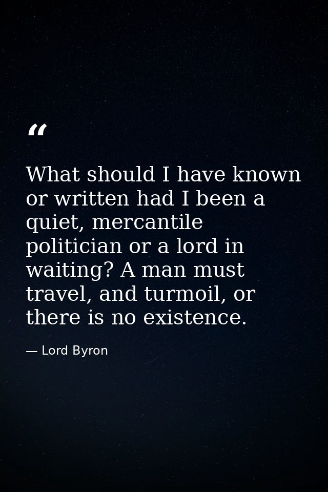 What should I have known or written had I been a quiet, mercantile politician or a lord in waiting? A man must travel, a — Lord Byron