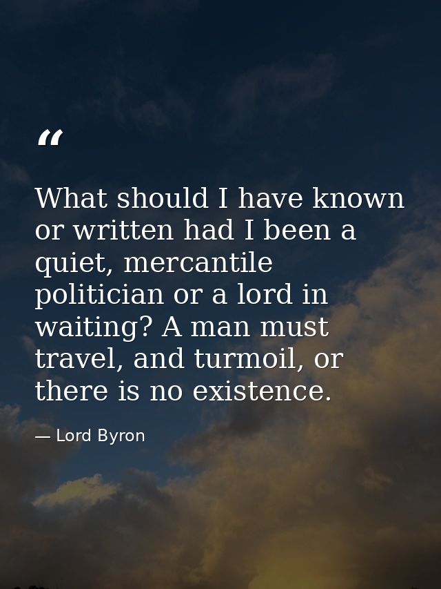 What should I have known or written had I been a quiet, mercantile politician or a lord in waiting? A man must travel, a — Lord Byron