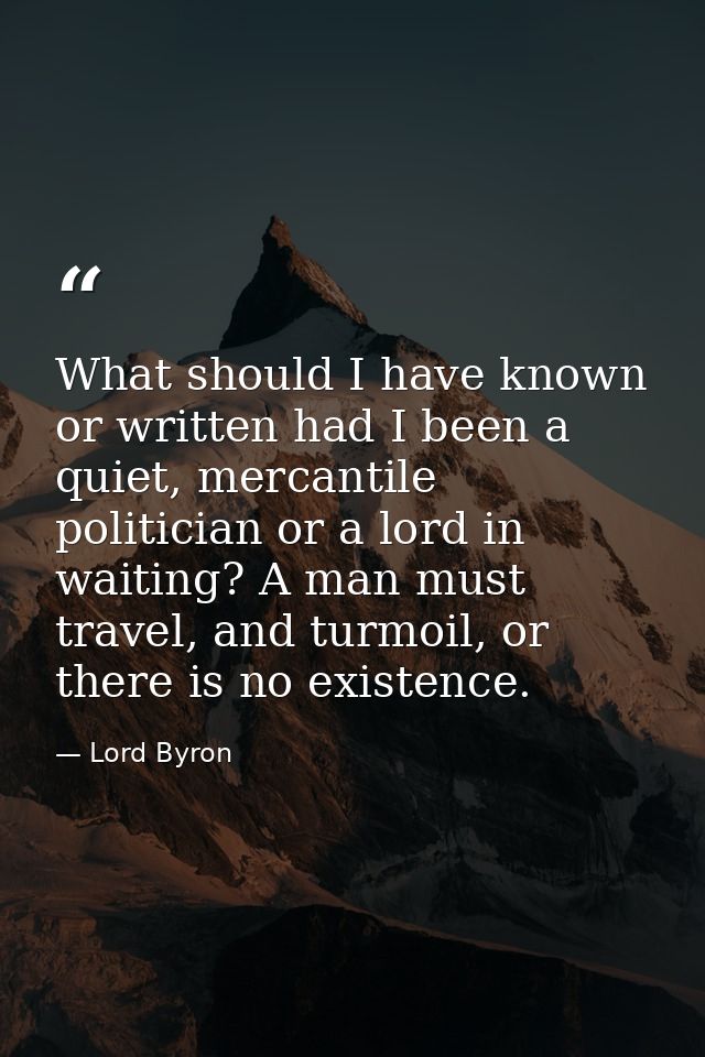 What should I have known or written had I been a quiet, mercantile politician or a lord in waiting? A man must travel, a — Lord Byron