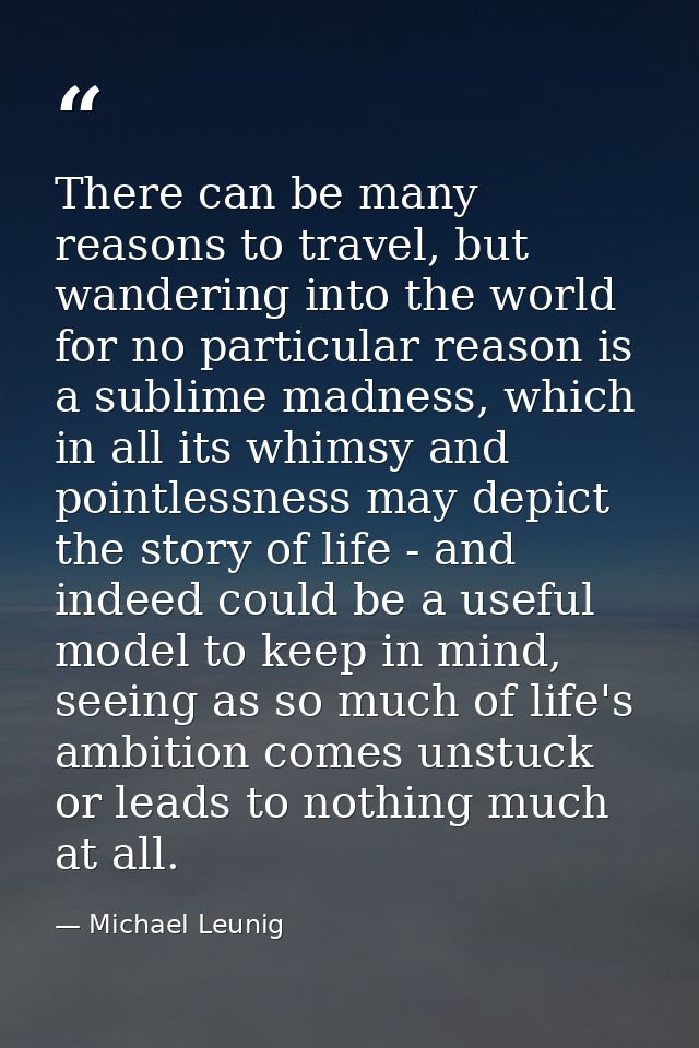 There can be many reasons to travel, but wandering into the world for no particular reason is a sublime madness, which i — Michael Leunig