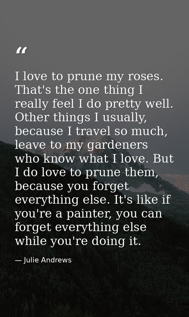 I love to prune my roses. That's the one thing I really feel I do pretty well. Other things I usually, because I travel  — Julie Andrews