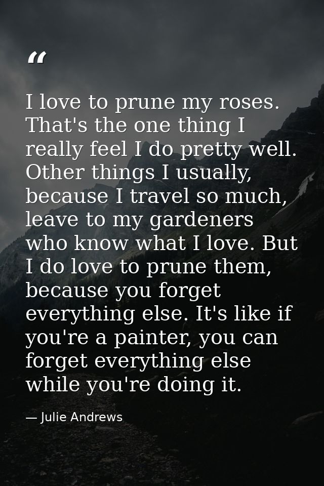 I love to prune my roses. That's the one thing I really feel I do pretty well. Other things I usually, because I travel  — Julie Andrews