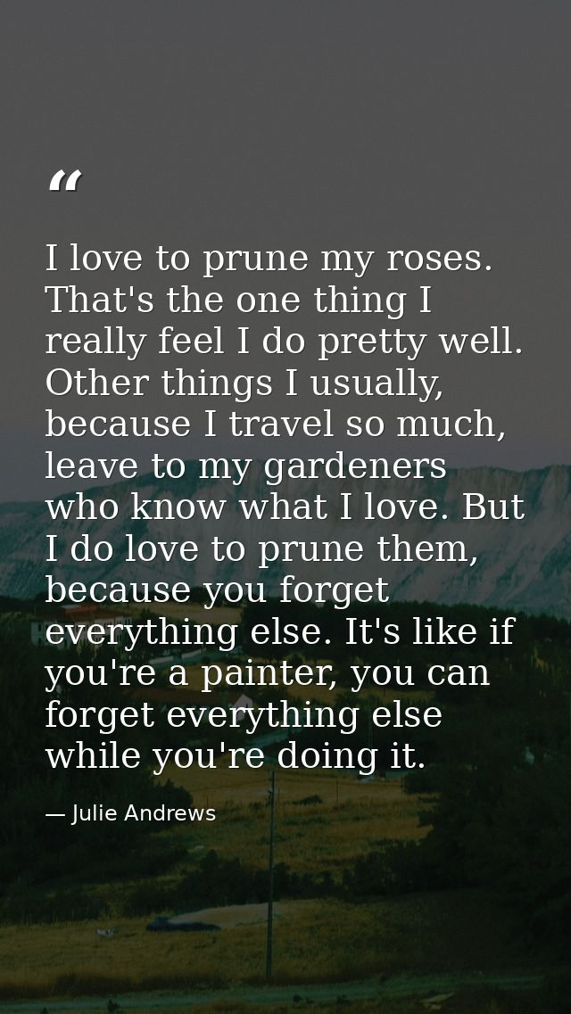 I love to prune my roses. That's the one thing I really feel I do pretty well. Other things I usually, because I travel  — Julie Andrews