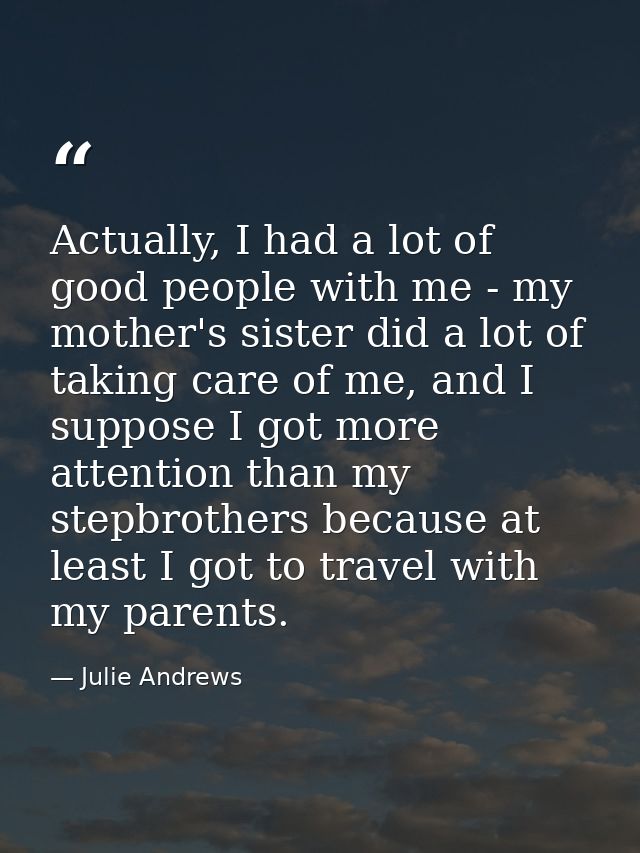 Actually, I had a lot of good people with me - my mother's sister did a lot of taking care of me, and I suppose I got mo — Julie Andrews