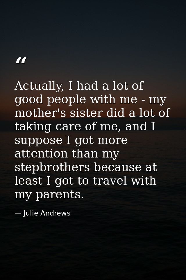 Actually, I had a lot of good people with me - my mother's sister did a lot of taking care of me, and I suppose I got mo — Julie Andrews
