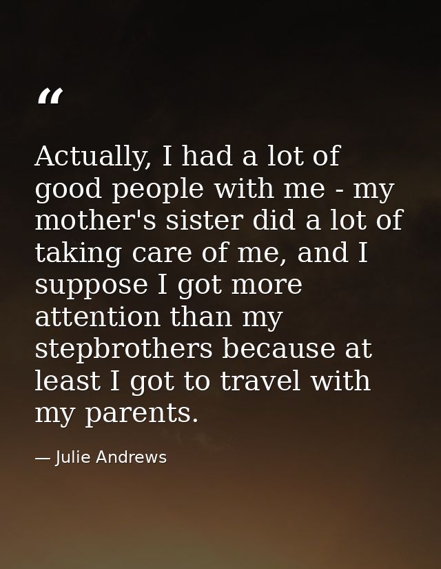 Actually, I had a lot of good people with me - my mother's sister did a lot of taking care of me, and I suppose I got mo — Julie Andrews