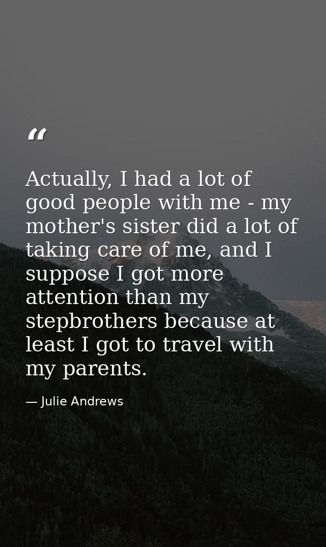 Actually, I had a lot of good people with me - my mother's sister did a lot of taking care of me, and I suppose I got mo — Julie Andrews