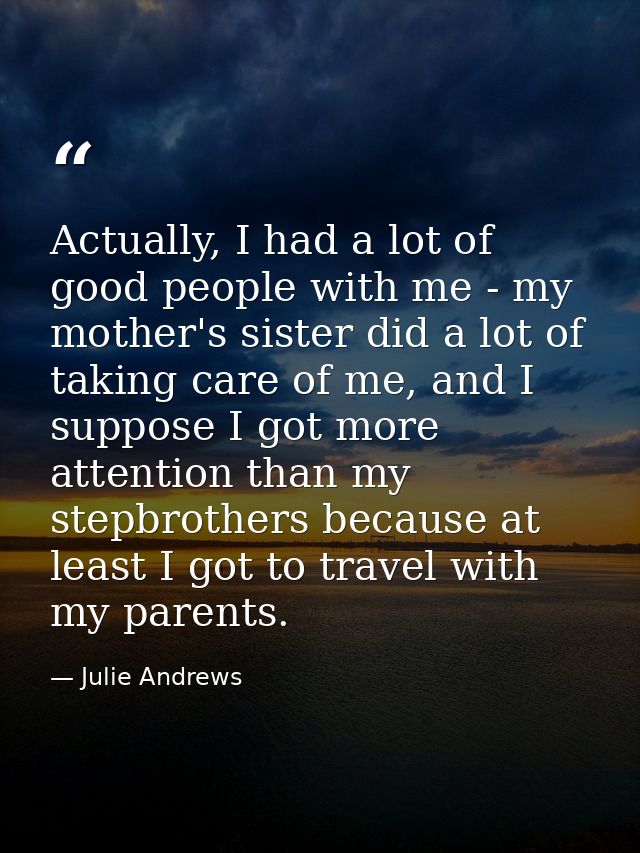Actually, I had a lot of good people with me - my mother's sister did a lot of taking care of me, and I suppose I got mo — Julie Andrews