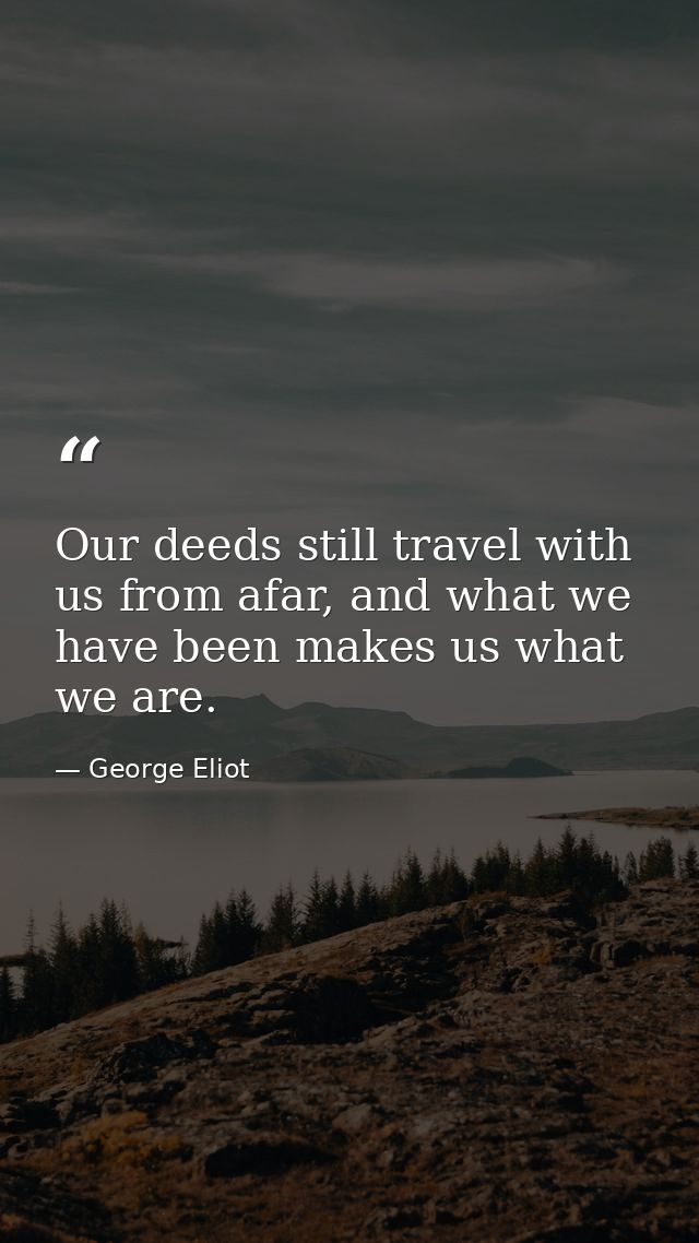 Our deeds still travel with us from afar, and what we have been makes us what we are. — George Eliot