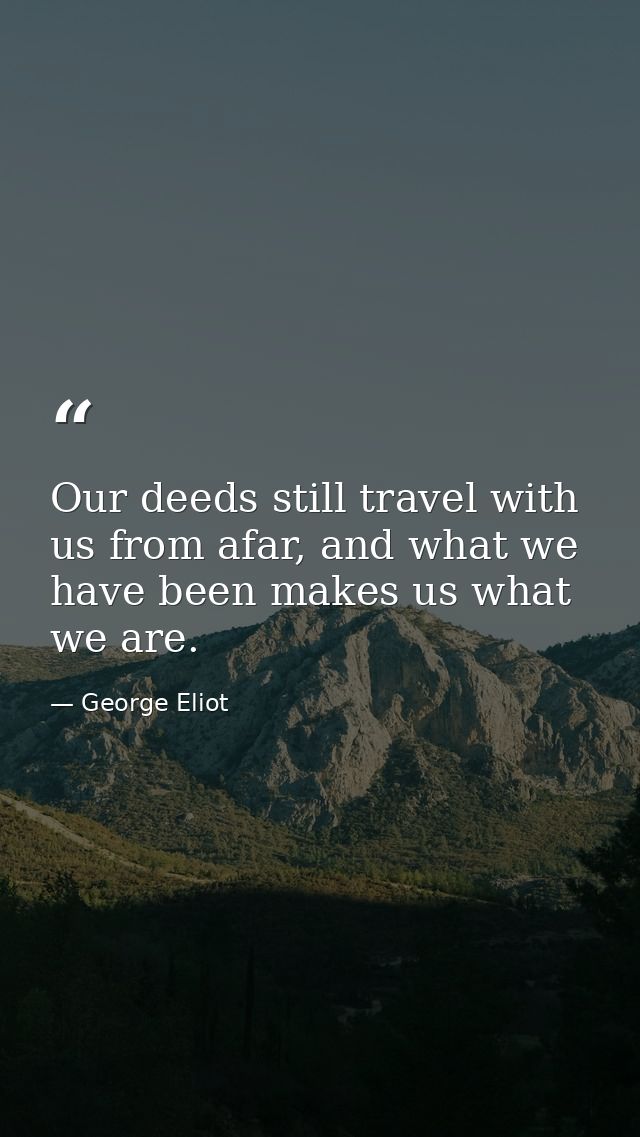 Our deeds still travel with us from afar, and what we have been makes us what we are. — George Eliot