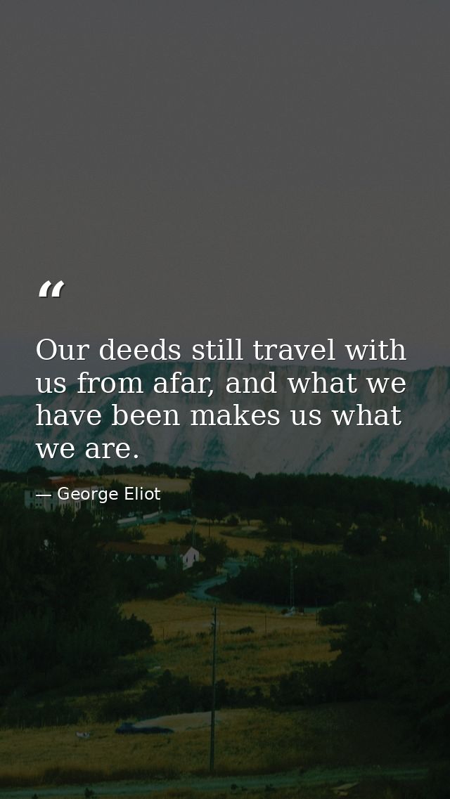 Our deeds still travel with us from afar, and what we have been makes us what we are. — George Eliot