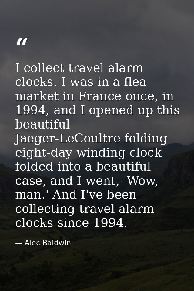 I collect travel alarm clocks. I was in a flea market in France once, in 1994, and I opened up this beautiful Jaeger-LeC — Alec Baldwin