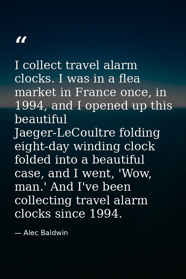 I collect travel alarm clocks. I was in a flea market in France once, in 1994, and I opened up this beautiful Jaeger-LeC — Alec Baldwin