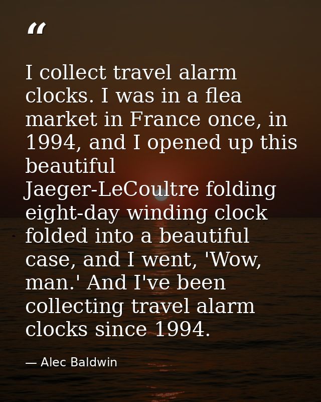 I collect travel alarm clocks. I was in a flea market in France once, in 1994, and I opened up this beautiful Jaeger-LeC — Alec Baldwin