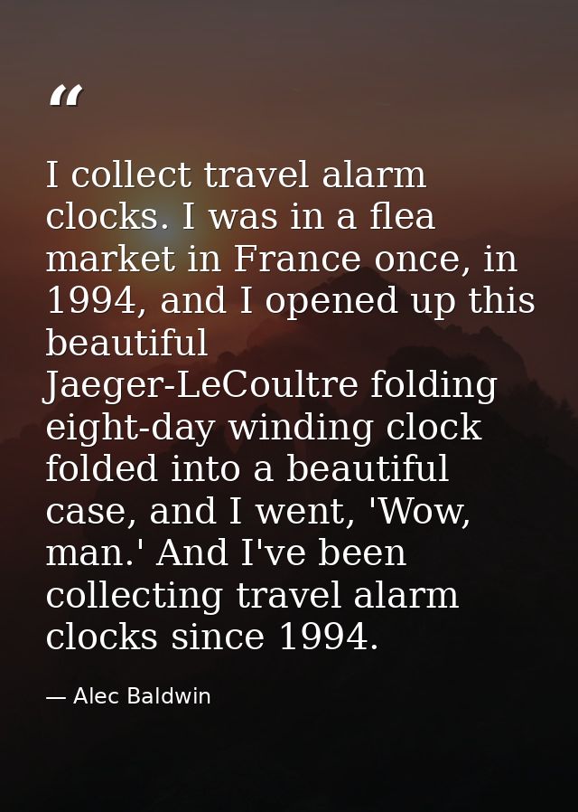 I collect travel alarm clocks. I was in a flea market in France once, in 1994, and I opened up this beautiful Jaeger-LeC — Alec Baldwin