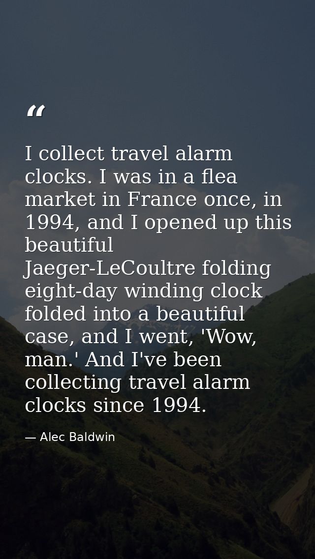 I collect travel alarm clocks. I was in a flea market in France once, in 1994, and I opened up this beautiful Jaeger-LeC — Alec Baldwin