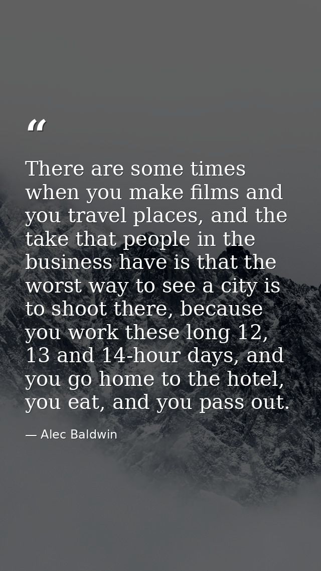 There are some times when you make films and you travel places, and the take that people in the business have is that th — Alec Baldwin