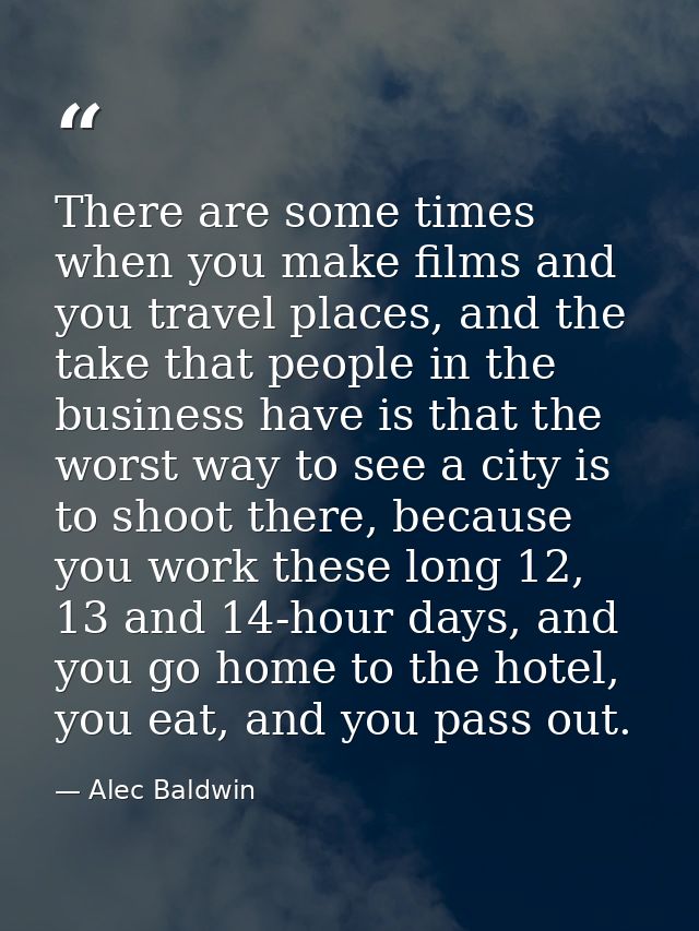 There are some times when you make films and you travel places, and the take that people in the business have is that th — Alec Baldwin