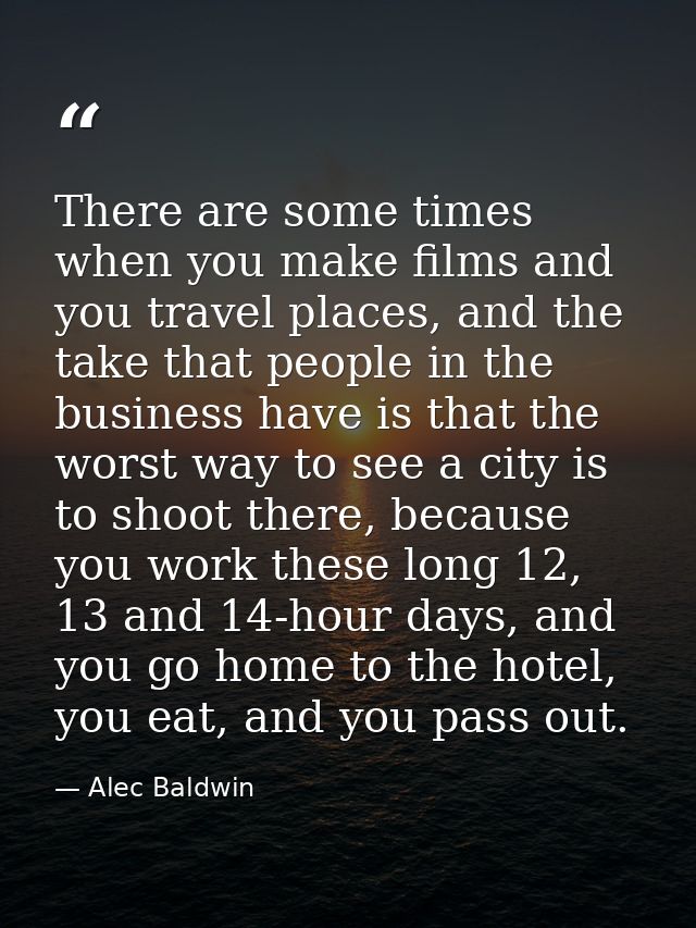 There are some times when you make films and you travel places, and the take that people in the business have is that th — Alec Baldwin